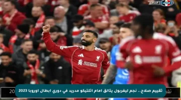 تقييم صلاح.. نجم ليفربول يتألق أمام أتلتيكو مدريد في دوري أبطال أوروبا 2023